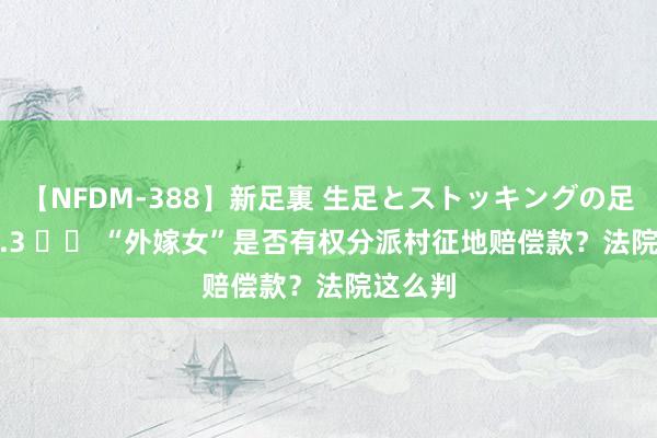 【NFDM-388】新足裏 生足とストッキングの足裏 Vol.3 		 “外嫁女”是否有权分派村征地赔偿款？法院这么判