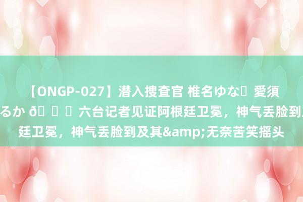 【ONGP-027】潜入捜査官 椎名ゆな・愛須心亜・紺野ひかる・佳苗るか ?六台记者见证阿根廷卫冕，神气丢脸到及其&无奈苦笑摇头