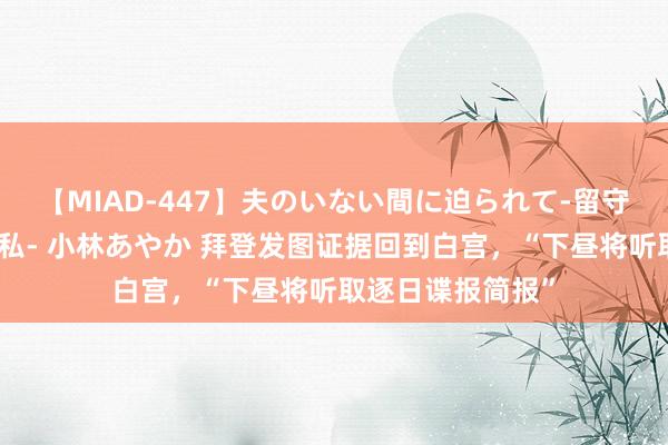 【MIAD-447】夫のいない間に迫られて-留守中に寝取られた私- 小林あやか 拜登发图证据回到白宫，“下昼将听取逐日谍报简报”