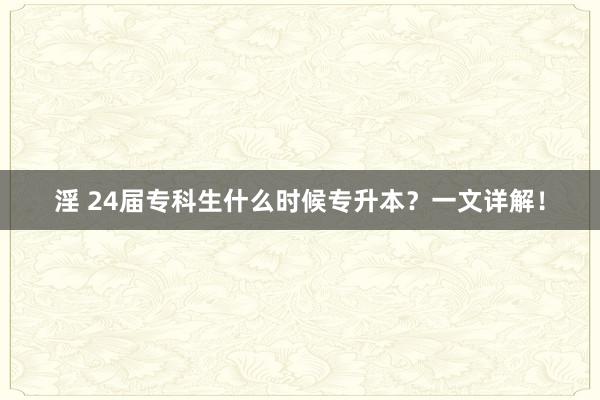 淫 24届专科生什么时候专升本？一文详解！