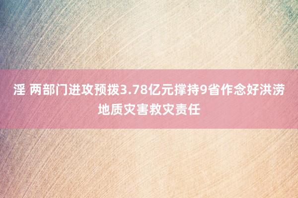 淫 两部门进攻预拨3.78亿元撑持9省作念好洪涝地质灾害救灾责任
