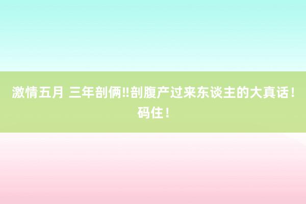 激情五月 三年剖俩‼剖腹产过来东谈主的大真话！码住！