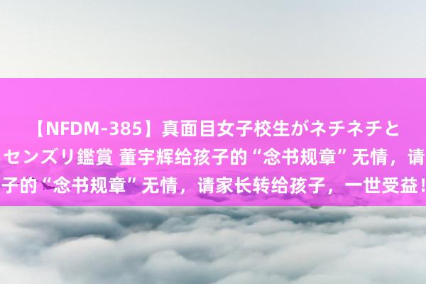 【NFDM-385】真面目女子校生がネチネチとチ●ポをバカにしながらセンズリ鑑賞 董宇辉给孩子的“念书规章”无情，请家长转给孩子，一世受益！