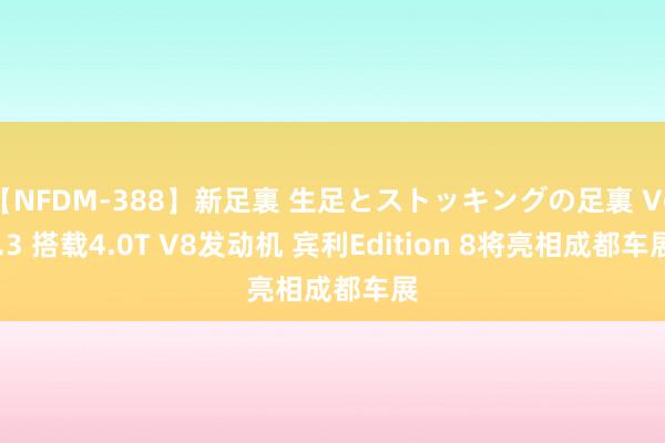 【NFDM-388】新足裏 生足とストッキングの足裏 Vol.3 搭载4.0T V8发动机 宾利Edition 8将亮相成都车展