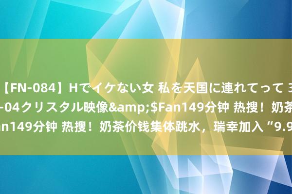 【FN-084】Hでイケない女 私を天国に連れてって 3</a>2007-11-04クリスタル映像&$Fan149分钟 热搜！奶茶价钱集体跳水，瑞幸加入“9.9元”大战！