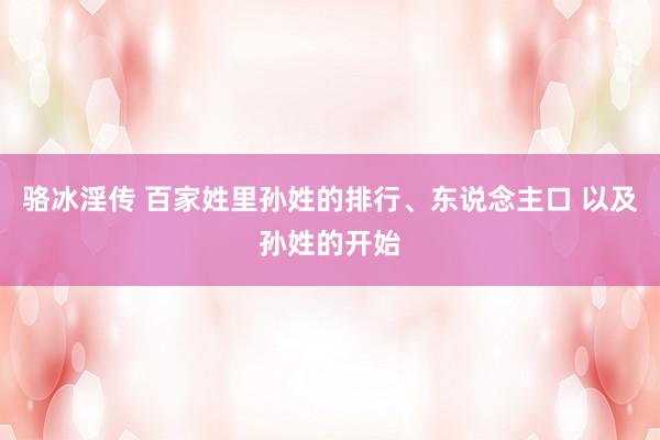 骆冰淫传 百家姓里孙姓的排行、东说念主口 以及孙姓的开始