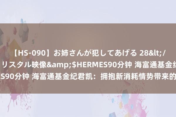【HS-090】お姉さんが犯してあげる 28</a>2004-10-01クリスタル映像&$HERMES90分钟 海富通基金纪君凯：拥抱新消耗情势带来的投资契机