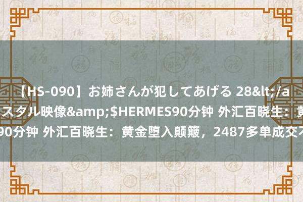 【HS-090】お姉さんが犯してあげる 28</a>2004-10-01クリスタル映像&$HERMES90分钟 外汇百晓生：黄金堕入颠簸，2487多单成交不宜长拿