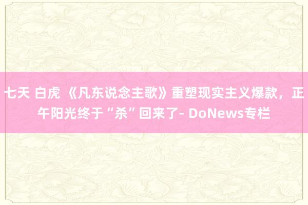 七天 白虎 《凡东说念主歌》重塑现实主义爆款，正午阳光终于“杀”回来了- DoNews专栏