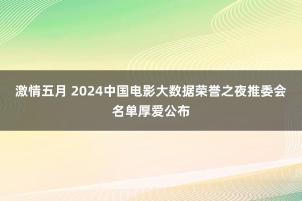 激情五月 2024中国电影大数据荣誉之夜推委会名单厚爱公布