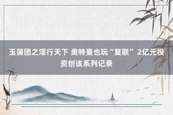 玉蒲团之淫行天下 奥特曼也玩“复联” 2亿元投资创该系列记录