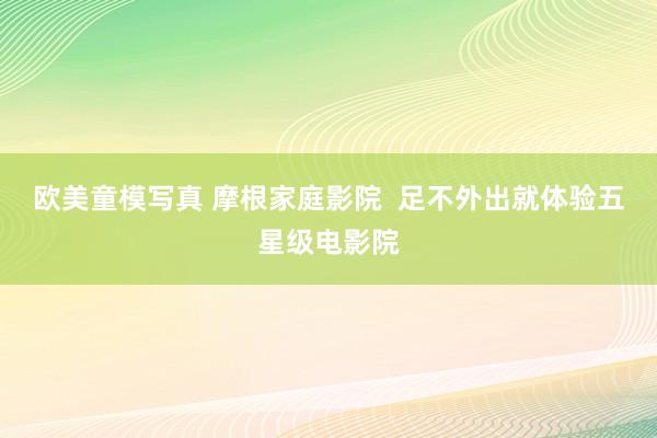 欧美童模写真 摩根家庭影院  足不外出就体验五星级电影院