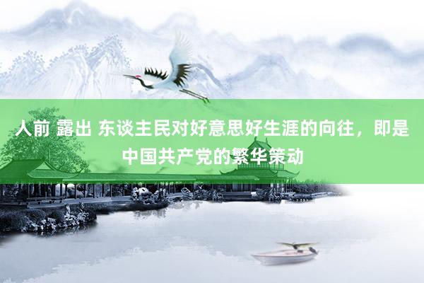 人前 露出 东谈主民对好意思好生涯的向往，即是中国共产党的繁华策动