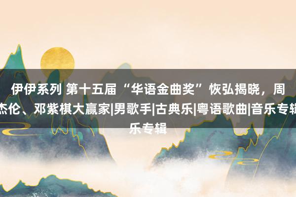 伊伊系列 第十五届 “华语金曲奖” 恢弘揭晓，周杰伦、邓紫棋大赢家|男歌手|古典乐|粤语歌曲|音乐专辑