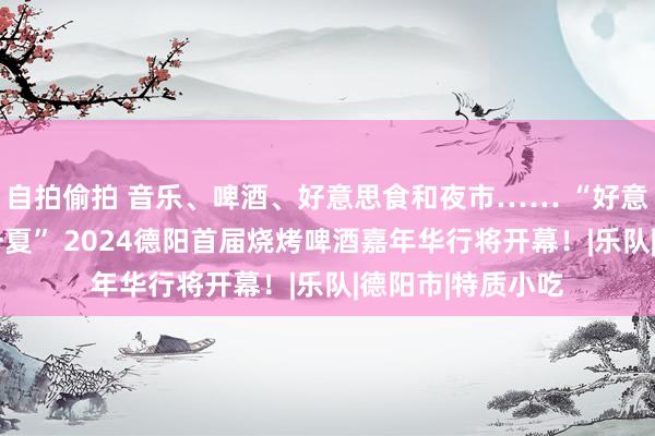 自拍偷拍 音乐、啤酒、好意思食和夜市…… “好意思酒飘香·狂欢一夏” 2024德阳首届烧烤啤酒嘉年华行将开幕！|乐队|德阳市|特质小吃