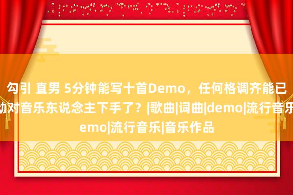 勾引 直男 5分钟能写十首Demo，任何格调齐能已毕，AI开动对音乐东说念主下手了？|歌曲|词曲|demo|流行音乐|音乐作品