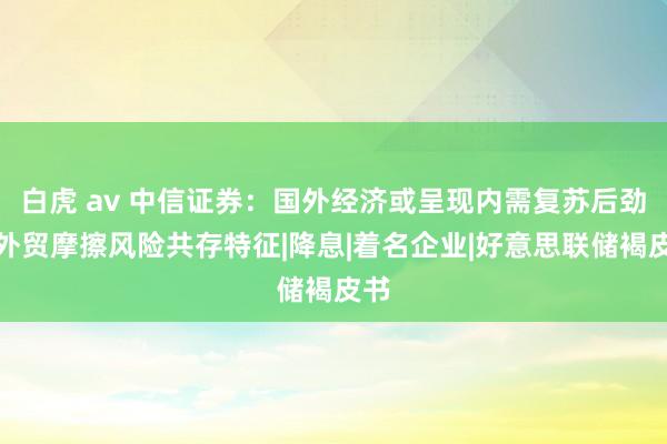 白虎 av 中信证券：国外经济或呈现内需复苏后劲与外贸摩擦风险共存特征|降息|着名企业|好意思联储褐皮书
