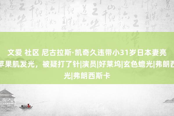 文爱 社区 尼古拉斯·凯奇久违带小31岁日本妻亮相，苹果肌发光，被疑打了针|演员|好莱坞|玄色蟾光|弗朗西斯卡