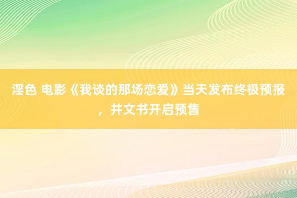 淫色 电影《我谈的那场恋爱》当天发布终极预报，并文书开启预售