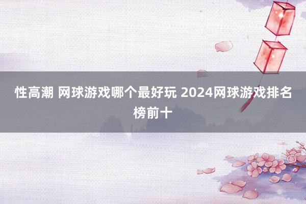 性高潮 网球游戏哪个最好玩 2024网球游戏排名榜前十