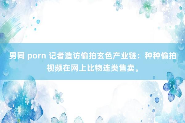 男同 porn 记者造访偷拍玄色产业链：种种偷拍视频在网上比物连类售卖。