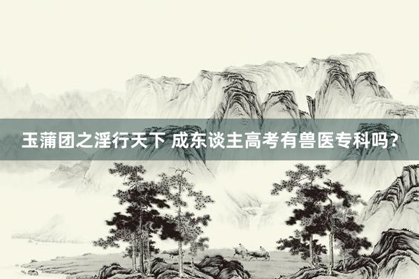 玉蒲团之淫行天下 成东谈主高考有兽医专科吗？