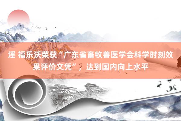 淫 福乐沃荣获“广东省畜牧兽医学会科学时刻效果评价文凭”，达到国内向上水平