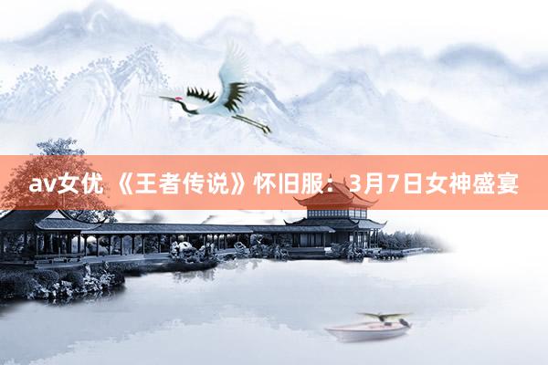 av女优 《王者传说》怀旧服：3月7日女神盛宴