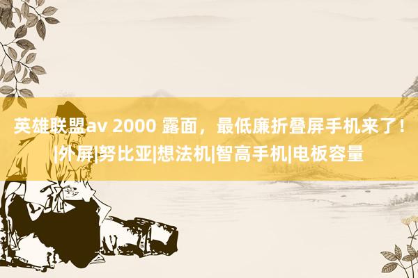 英雄联盟av 2000 露面，最低廉折叠屏手机来了！|外屏|努比亚|想法机|智高手机|电板容量