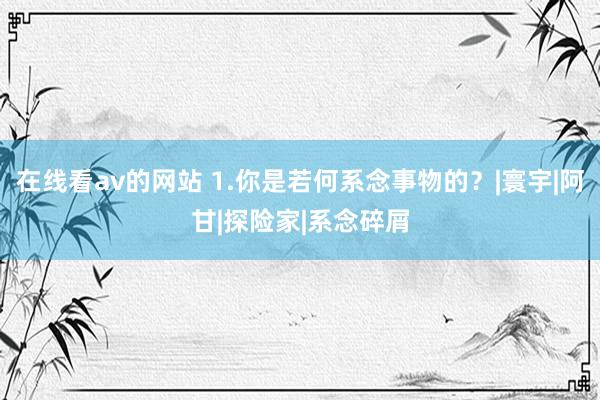 在线看av的网站 1.你是若何系念事物的？|寰宇|阿甘|探险家|系念碎屑