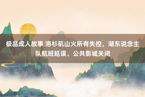 极品成人故事 洛杉矶山火所有失控，湖东说念主队航班延误、公共影城关闭