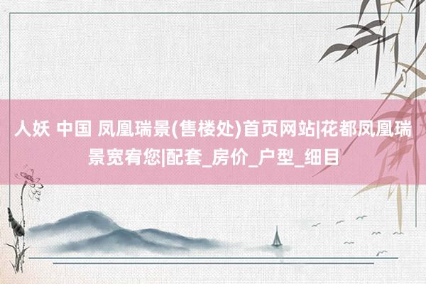 人妖 中国 凤凰瑞景(售楼处)首页网站|花都凤凰瑞景宽宥您|配套_房价_户型_细目