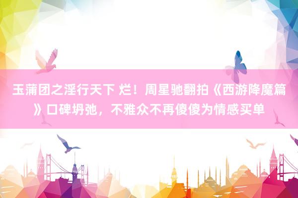 玉蒲团之淫行天下 烂！周星驰翻拍《西游降魔篇》口碑坍弛，不雅众不再傻傻为情感买单