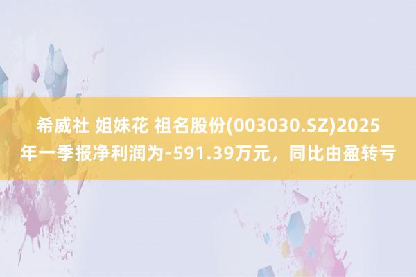 希威社 姐妹花 祖名股份(003030.SZ)2025年一季报净利润为-591.39万元，同比由盈转亏