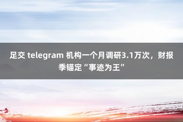 足交 telegram 机构一个月调研3.1万次，财报季锚定“事迹为王”