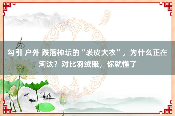 勾引 户外 跌落神坛的“裘皮大衣”，为什么正在淘汰？对比羽绒服，你就懂了