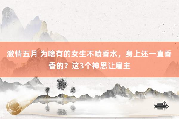 激情五月 为啥有的女生不喷香水，身上还一直香香的？这3个神思让雇主