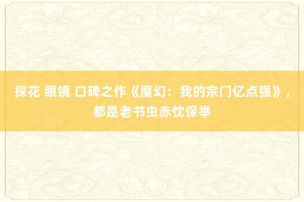 探花 眼镜 口碑之作《魔幻：我的宗门亿点强》，都是老书虫赤忱保举