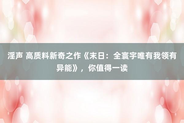淫声 高质料新奇之作《末日：全寰宇唯有我领有异能》，你值得一读