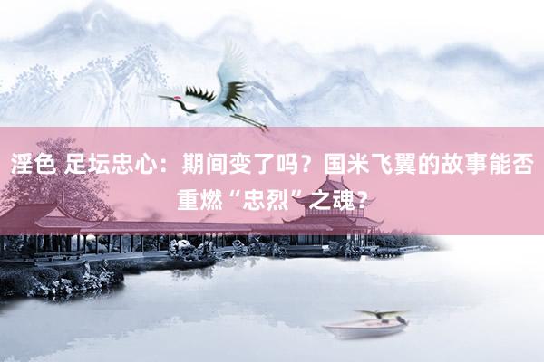 淫色 足坛忠心：期间变了吗？国米飞翼的故事能否重燃“忠烈”之魂？