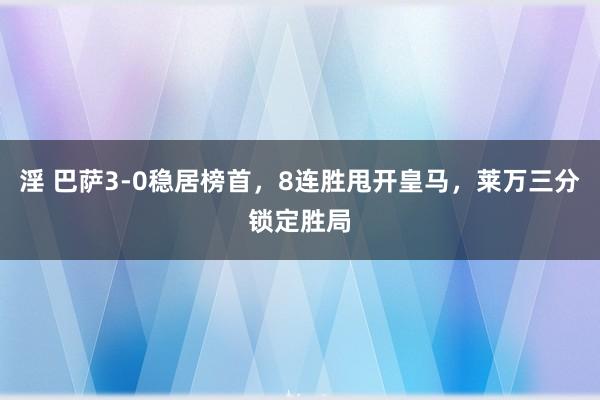 淫 巴萨3-0稳居榜首，8连胜甩开皇马，莱万三分锁定胜局