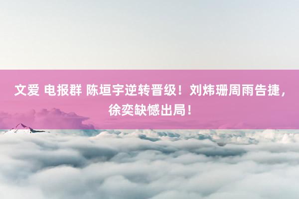 文爱 电报群 陈垣宇逆转晋级！刘炜珊周雨告捷，徐奕缺憾出局！
