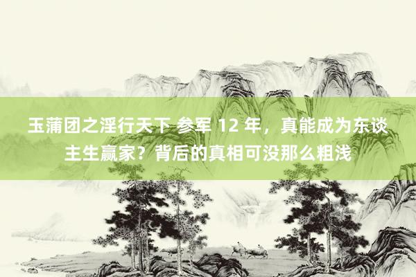 玉蒲团之淫行天下 参军 12 年，真能成为东谈主生赢家？背后的真相可没那么粗浅