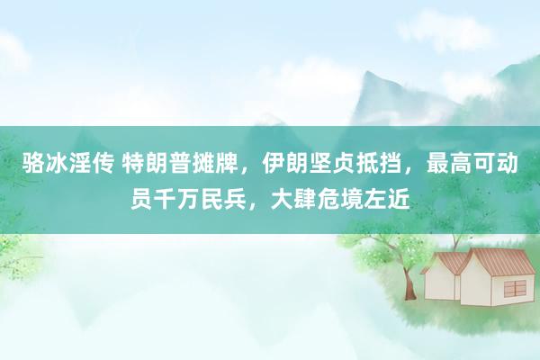 骆冰淫传 特朗普摊牌，伊朗坚贞抵挡，最高可动员千万民兵，大肆危境左近