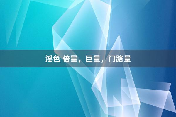 淫色 倍量，巨量，门路量