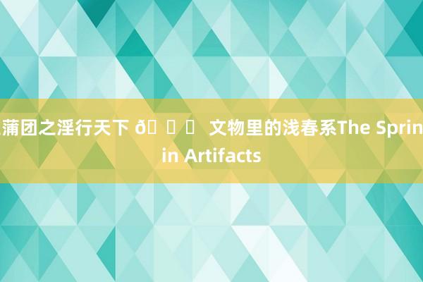 玉蒲团之淫行天下 📕 文物里的浅春系The Spring in Artifacts
