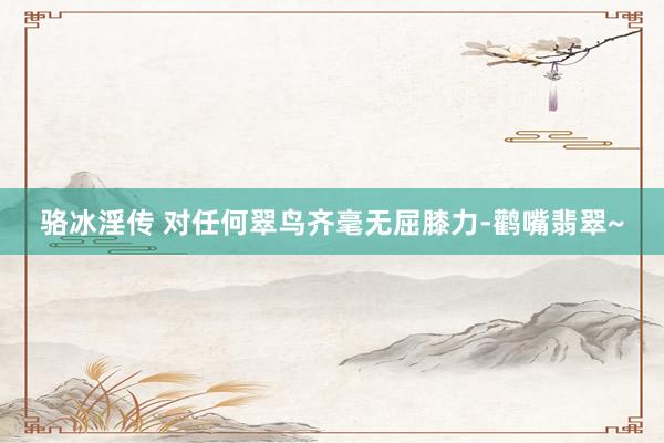 骆冰淫传 对任何翠鸟齐毫无屈膝力-鹳嘴翡翠~