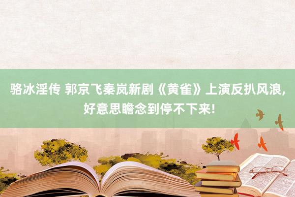 骆冰淫传 郭京飞秦岚新剧《黄雀》上演反扒风浪， 好意思瞻念到停不下来!