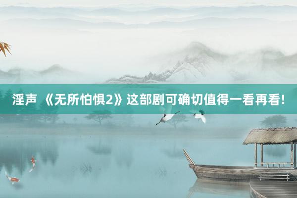 淫声 《无所怕惧2》这部剧可确切值得一看再看!