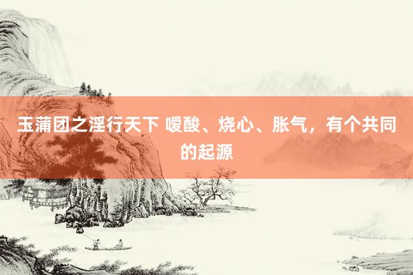 玉蒲团之淫行天下 嗳酸、烧心、胀气,有个共同的起源